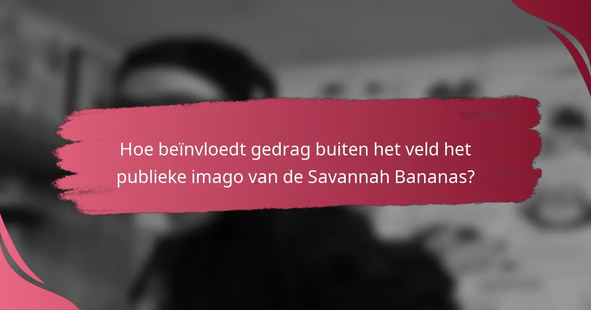Hoe beïnvloedt gedrag buiten het veld het publieke imago van de Savannah Bananas?
