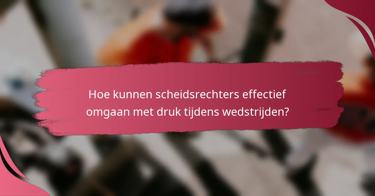 Hoe kunnen scheidsrechters effectief omgaan met druk tijdens wedstrijden?