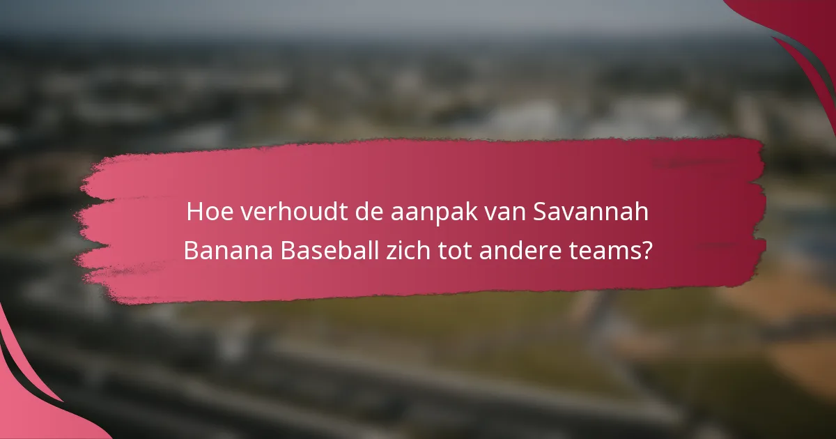 Hoe verhoudt de aanpak van Savannah Banana Baseball zich tot andere teams?