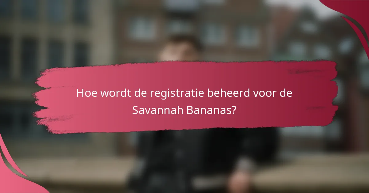 Hoe wordt de registratie beheerd voor de Savannah Bananas?