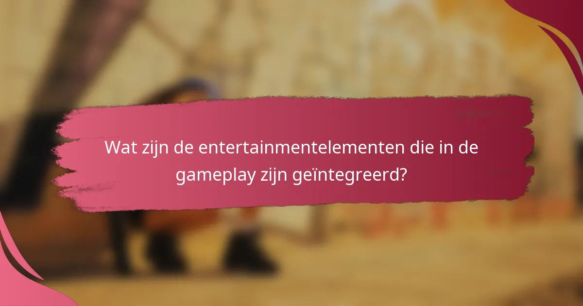 Wat zijn de entertainmentelementen die in de gameplay zijn geïntegreerd?