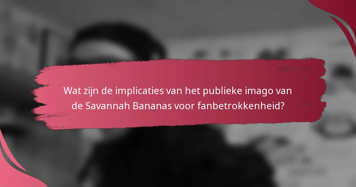 Wat zijn de implicaties van het publieke imago van de Savannah Bananas voor fanbetrokkenheid?