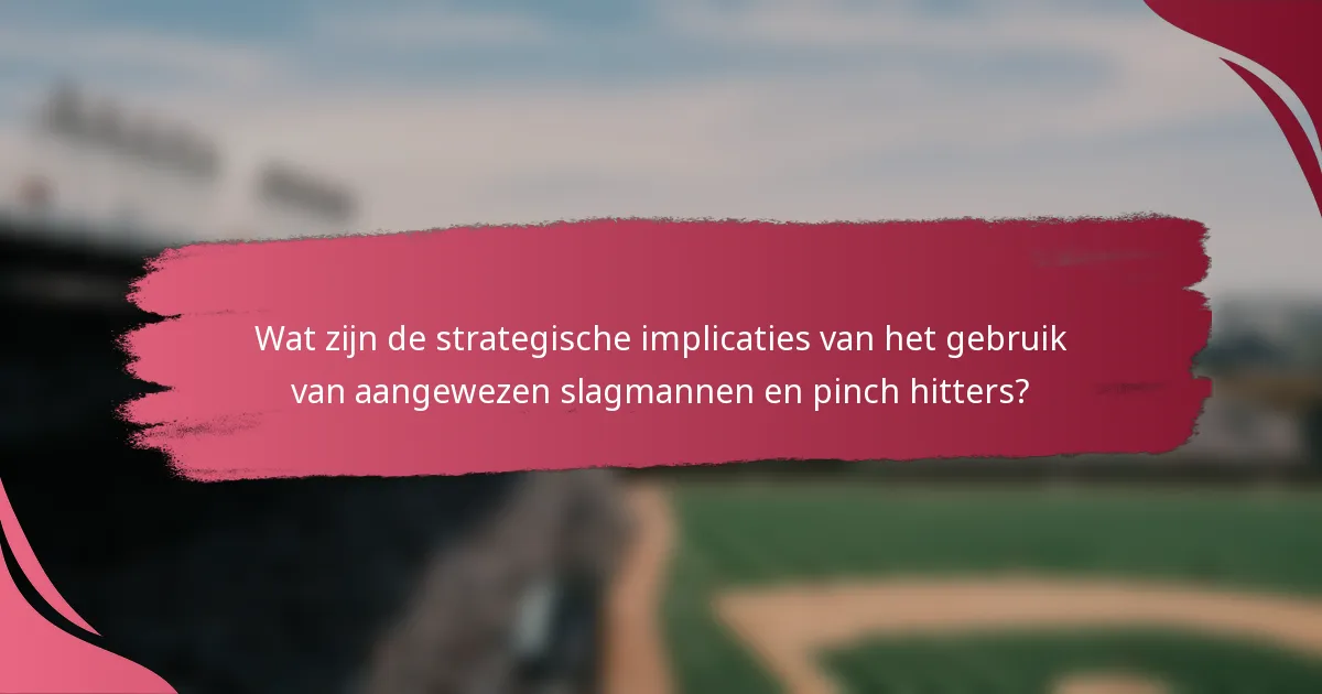 Wat zijn de strategische implicaties van het gebruik van aangewezen slagmannen en pinch hitters?