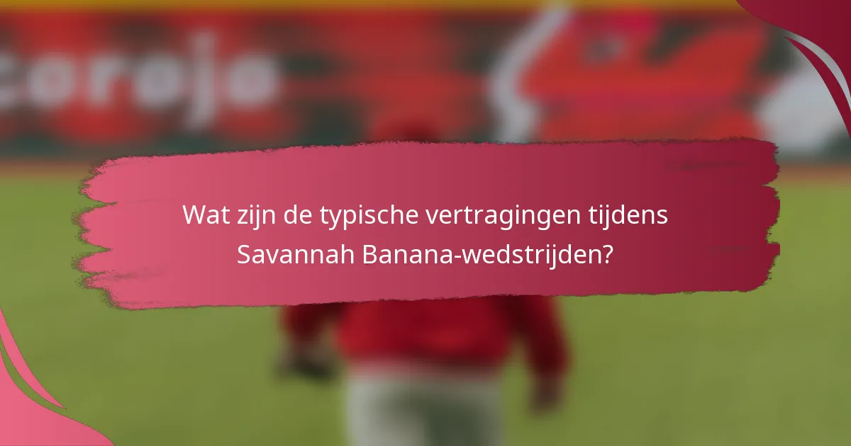 Wat zijn de typische vertragingen tijdens Savannah Banana-wedstrijden?
