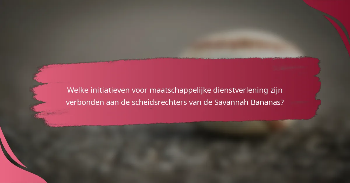 Welke initiatieven voor maatschappelijke dienstverlening zijn verbonden aan de scheidsrechters van de Savannah Bananas?