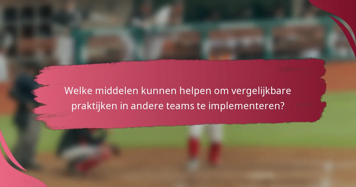 Welke middelen kunnen helpen om vergelijkbare praktijken in andere teams te implementeren?