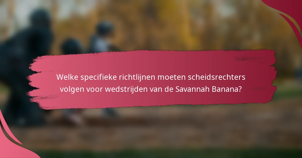 Welke specifieke richtlijnen moeten scheidsrechters volgen voor wedstrijden van de Savannah Banana?